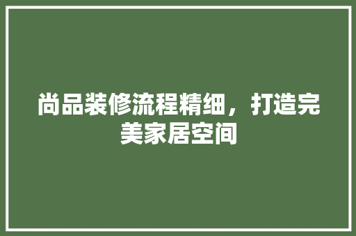尚品装修流程精细，打造完美家居空间