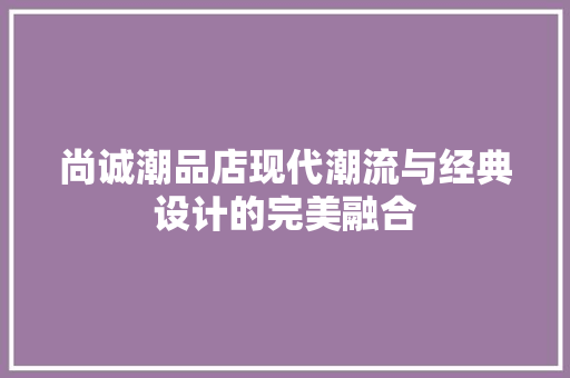 尚诚潮品店现代潮流与经典设计的完美融合