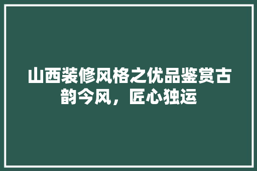 山西装修风格之优品鉴赏古韵今风，匠心独运