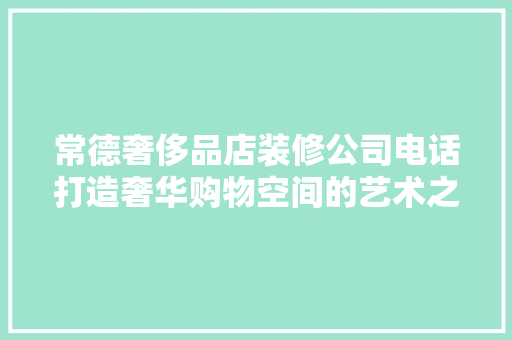 常德奢侈品店装修公司电话打造奢华购物空间的艺术之路