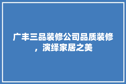 广丰三品装修公司品质装修，演绎家居之美