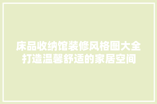 床品收纳馆装修风格图大全打造温馨舒适的家居空间
