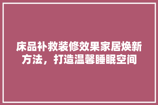 床品补救装修效果家居焕新方法，打造温馨睡眠空间