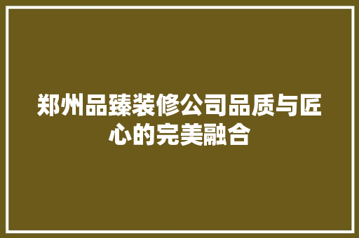 郑州品臻装修公司品质与匠心的完美融合