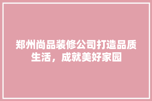郑州尚品装修公司打造品质生活，成就美好家园