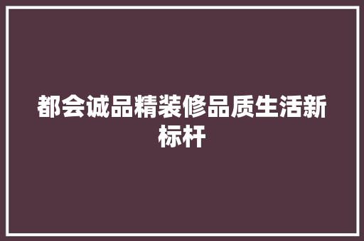 都会诚品精装修品质生活新标杆