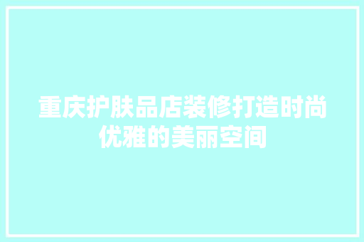重庆护肤品店装修打造时尚优雅的美丽空间