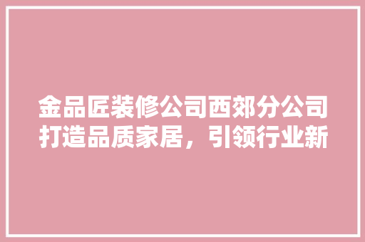 金品匠装修公司西郊分公司打造品质家居，引领行业新潮流