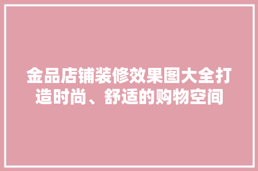金品店铺装修效果图大全打造时尚、舒适的购物空间