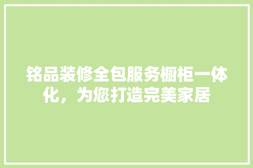 铭品装修全包服务橱柜一体化，为您打造完美家居