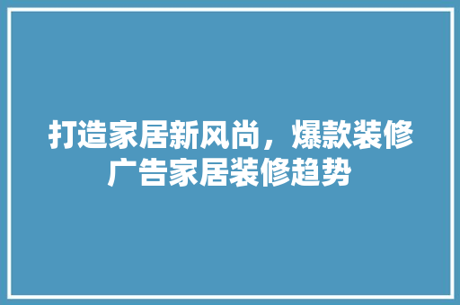 打造家居新风尚，爆款装修广告家居装修趋势
