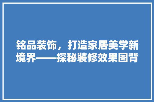 铭品装饰，打造家居美学新境界——探秘装修效果图背后的艺术与匠心