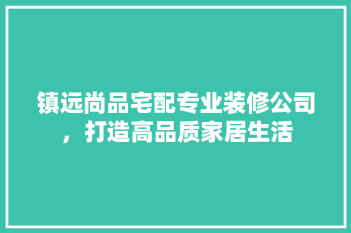 镇远尚品宅配专业装修公司，打造高品质家居生活