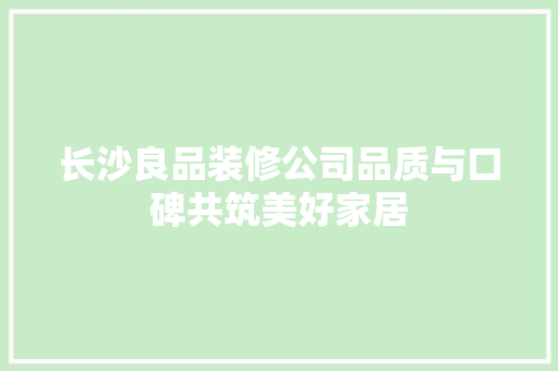 长沙良品装修公司品质与口碑共筑美好家居