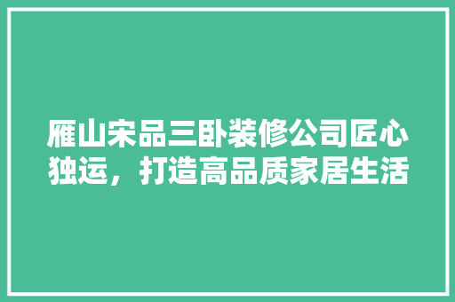 雁山宋品三卧装修公司匠心独运，打造高品质家居生活