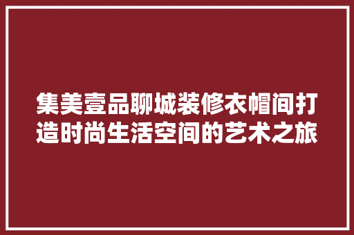 集美壹品聊城装修衣帽间打造时尚生活空间的艺术之旅