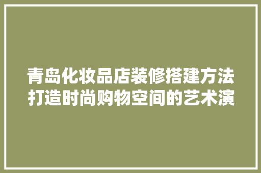 青岛化妆品店装修搭建方法打造时尚购物空间的艺术演绎
