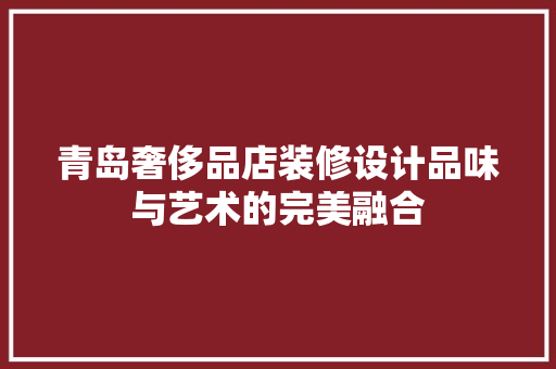 青岛奢侈品店装修设计品味与艺术的完美融合