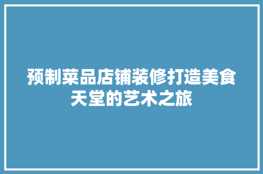 预制菜品店铺装修打造美食天堂的艺术之旅