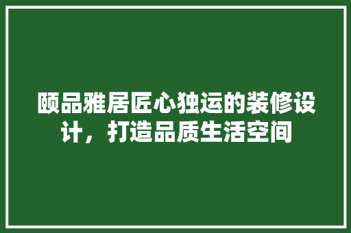 颐品雅居匠心独运的装修设计，打造品质生活空间