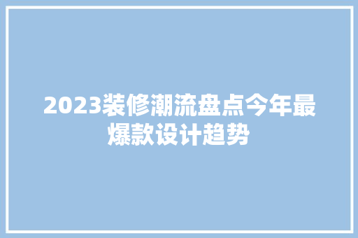 2023装修潮流盘点今年最爆款设计趋势
