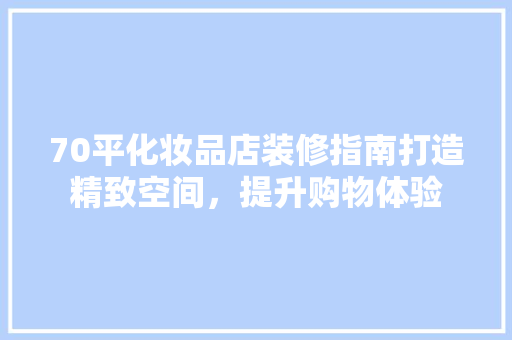 70平化妆品店装修指南打造精致空间，提升购物体验