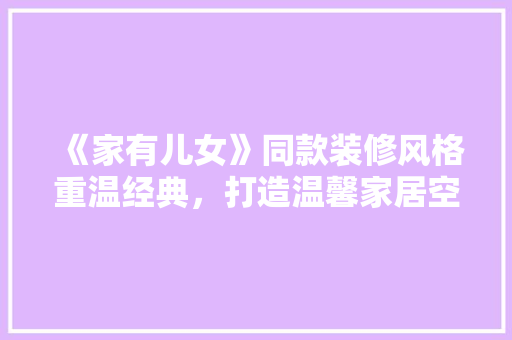《家有儿女》同款装修风格重温经典，打造温馨家居空间
