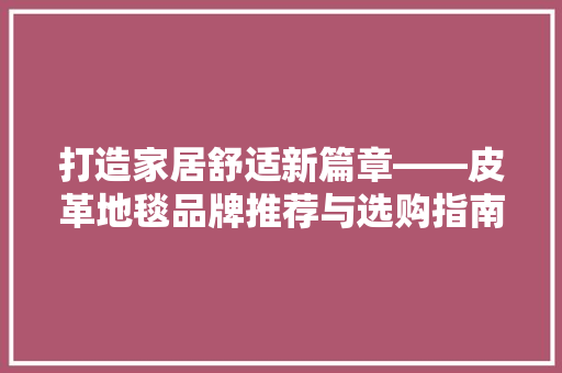 打造家居舒适新篇章——皮革地毯品牌推荐与选购指南