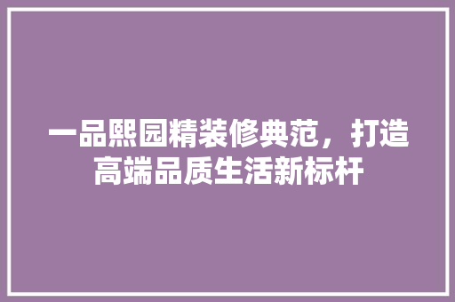 一品熙园精装修典范，打造高端品质生活新标杆