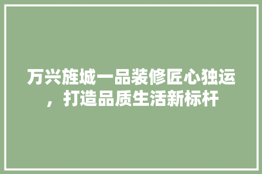 万兴旌城一品装修匠心独运，打造品质生活新标杆