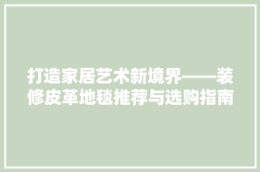 打造家居艺术新境界——装修皮革地毯推荐与选购指南