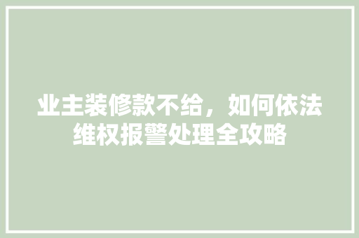 业主装修款不给，如何依法维权报警处理全攻略
