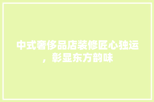 中式奢侈品店装修匠心独运，彰显东方韵味