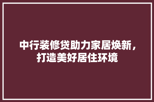 中行装修贷助力家居焕新，打造美好居住环境