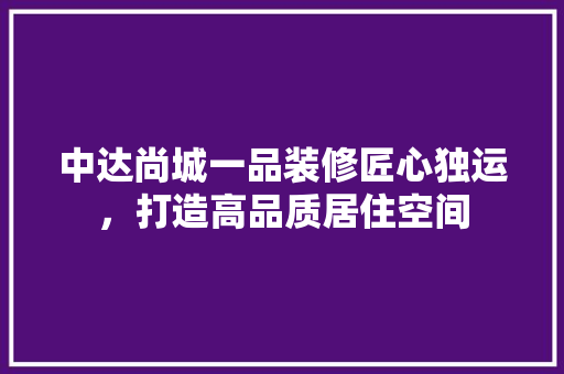 中达尚城一品装修匠心独运，打造高品质居住空间