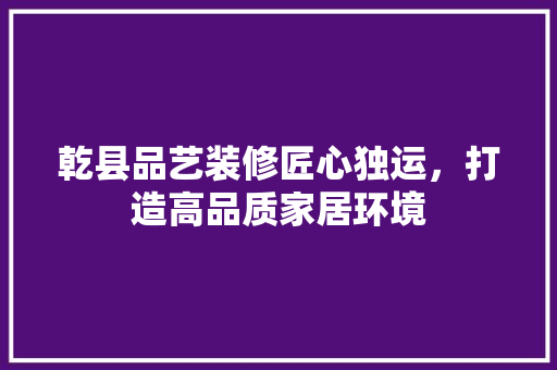 乾县品艺装修匠心独运，打造高品质家居环境