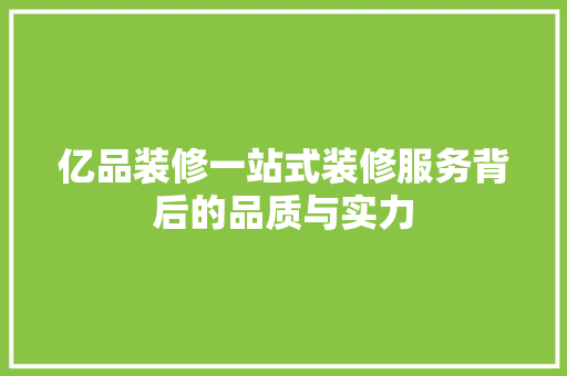 亿品装修一站式装修服务背后的品质与实力