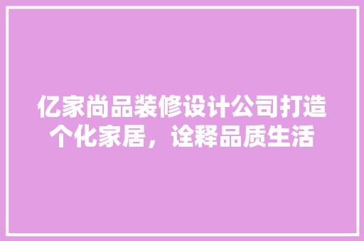 亿家尚品装修设计公司打造个化家居，诠释品质生活