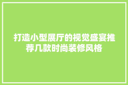 打造小型展厅的视觉盛宴推荐几款时尚装修风格