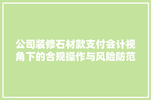公司装修石材款支付会计视角下的合规操作与风险防范