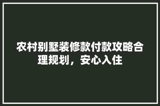 农村别墅装修款付款攻略合理规划，安心入住
