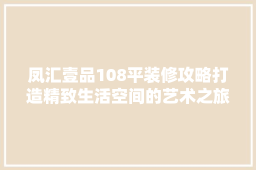 凤汇壹品108平装修攻略打造精致生活空间的艺术之旅