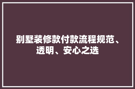 别墅装修款付款流程规范、透明、安心之选