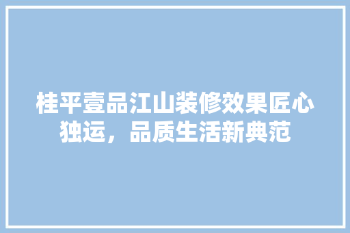 桂平壹品江山装修效果匠心独运，品质生活新典范