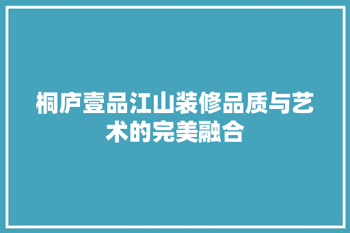 桐庐壹品江山装修品质与艺术的完美融合