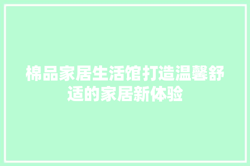 棉品家居生活馆打造温馨舒适的家居新体验