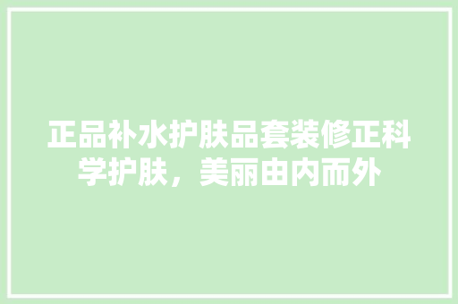 正品补水护肤品套装修正科学护肤，美丽由内而外