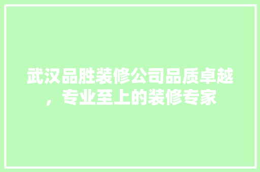 武汉品胜装修公司品质卓越，专业至上的装修专家