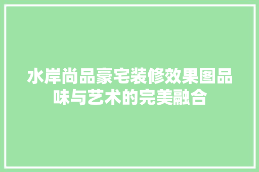 水岸尚品豪宅装修效果图品味与艺术的完美融合