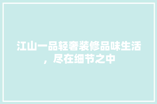 江山一品轻奢装修品味生活，尽在细节之中